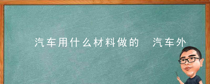 汽车用什么材料做的 汽车外壳是什么材料做的